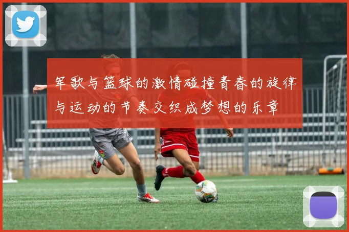 军歌与篮球的激情碰撞青春的旋律与运动的节奏交织成梦想的乐章