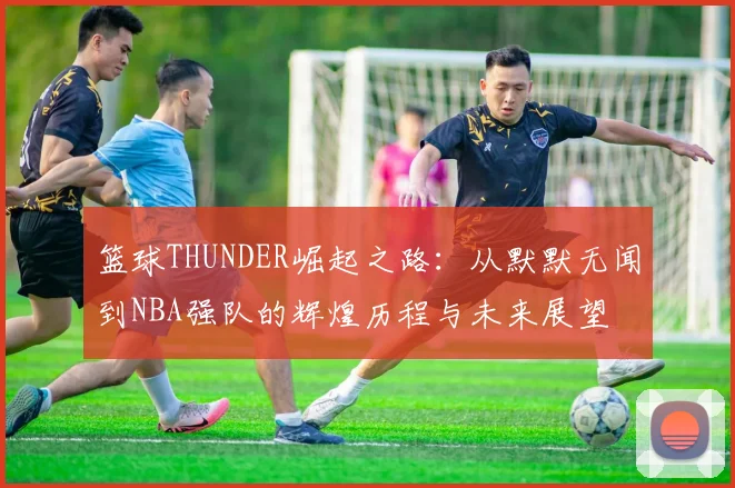 篮球THUNDER崛起之路：从默默无闻到NBA强队的辉煌历程与未来展望