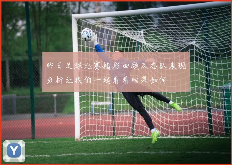 昨日足球比赛精彩回顾及各队表现分析让我们一起看看结果如何
