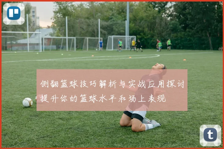 侧翻篮球技巧解析与实战应用探讨提升你的篮球水平和场上表现