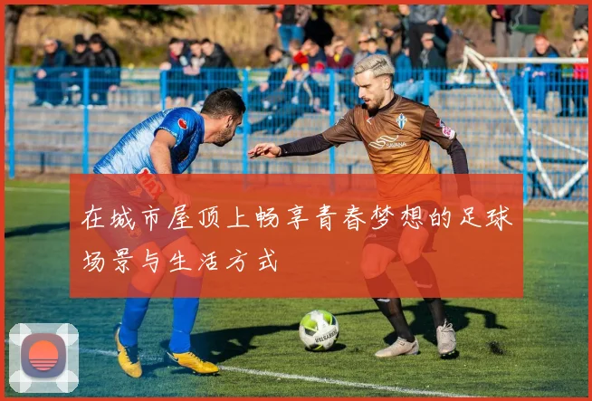 在城市屋顶上畅享青春梦想的足球场景与生活方式