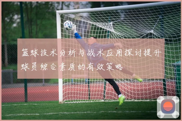 篮球技术分析与战术应用探讨提升球员综合素质的有效策略