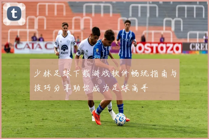 少林足球下载游戏软件畅玩指南与技巧分享助你成为足球高手