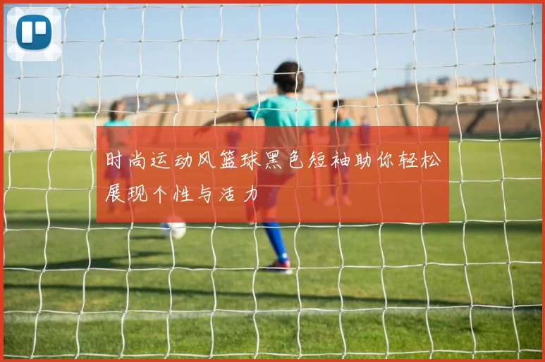时尚运动风篮球黑色短袖助你轻松展现个性与活力