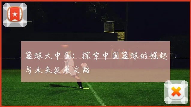 篮球大中国：探索中国篮球的崛起与未来发展之路