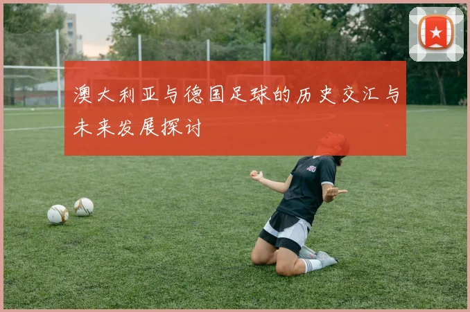 澳大利亚与德国足球的历史交汇与未来发展探讨