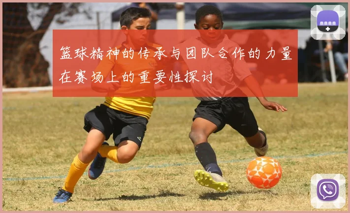 篮球精神的传承与团队合作的力量在赛场上的重要性探讨