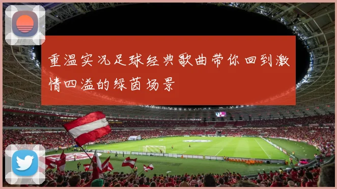 重温实况足球经典歌曲带你回到激情四溢的绿茵场景