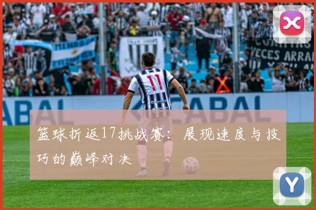 篮球折返17挑战赛：展现速度与技巧的巅峰对决