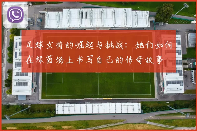 足球女将的崛起与挑战：她们如何在绿茵场上书写自己的传奇故事