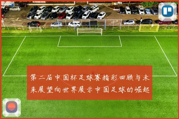 第二届中国杯足球赛精彩回顾与未来展望向世界展示中国足球的崛起与发展