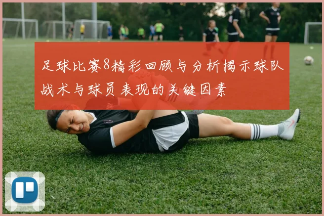 足球比赛8精彩回顾与分析揭示球队战术与球员表现的关键因素