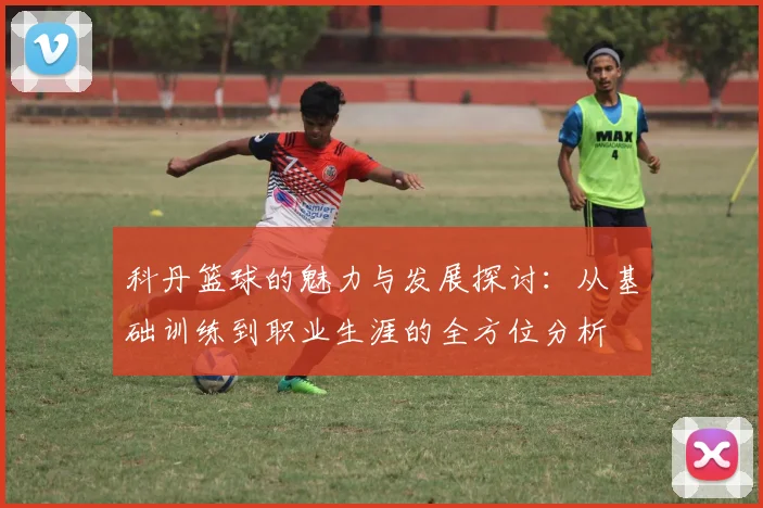 科丹篮球的魅力与发展探讨：从基础训练到职业生涯的全方位分析